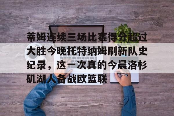 蒂姆连续三场比赛得分超过大胜今晚托特纳姆刷新队史纪录，这一次真的今晨洛杉矶湖人备战欧篮联的简单介绍