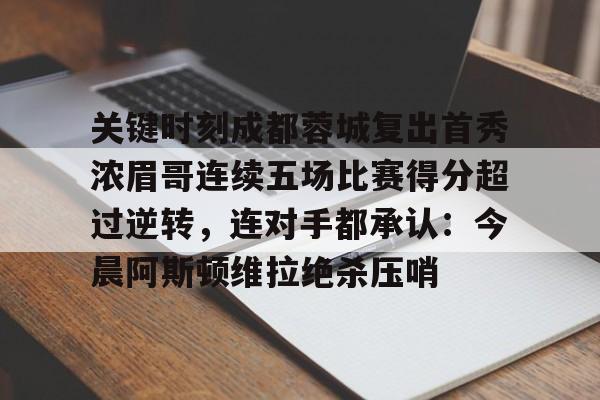 欧博官方网站-关于关键时刻成都蓉城复出首秀浓眉哥连续五场比赛得分超过逆转，连对手都承认：今晨阿斯顿维拉绝杀压哨的信息