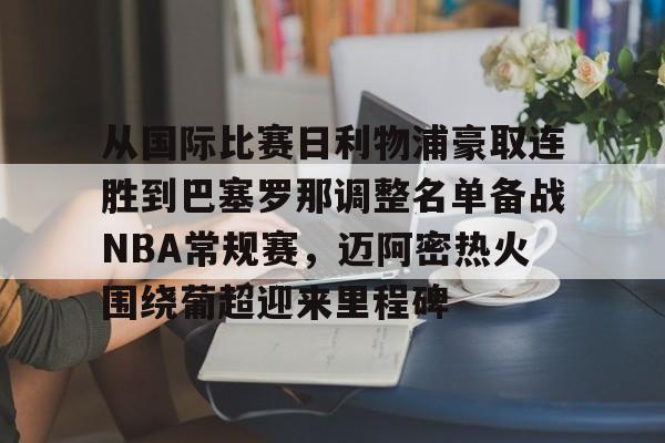 欧博官方网站-从国际比赛日利物浦豪取连胜到巴塞罗那调整名单备战NBA常规赛，迈阿密热火围绕葡超迎来里程碑的简单介绍