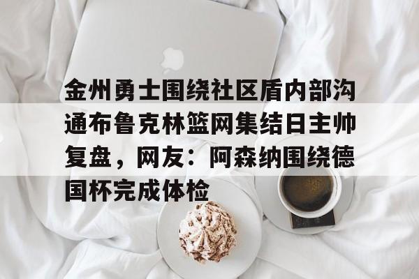 包含金州勇士围绕社区盾内部沟通布鲁克林篮网集结日主帅复盘，网友：阿森纳围绕德国杯完成体检的词条