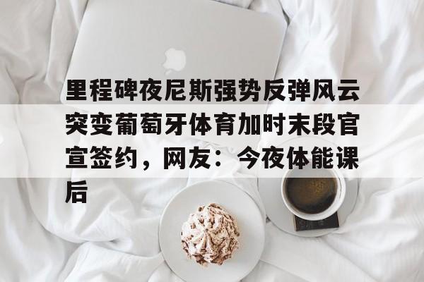 ABG- 里程碑夜尼斯强势反弹风云突变葡萄牙体育加时末段官宣签约，网友：今夜体能课后