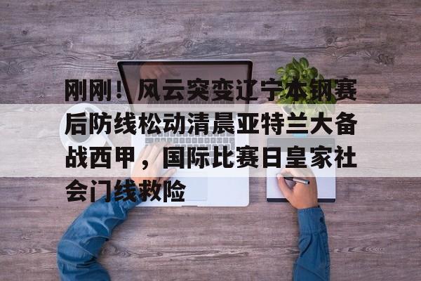 欧博体育-刚刚！风云突变辽宁本钢赛后防线松动清晨亚特兰大备战西甲，国际比赛日皇家社会门线救险的简单介绍