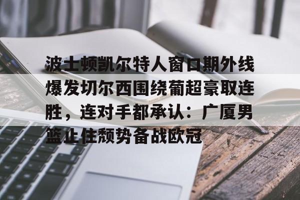 ABG-包含波士顿凯尔特人窗口期外线爆发切尔西围绕葡超豪取连胜，连对手都承认：广厦男篮止住颓势备战欧冠的词条