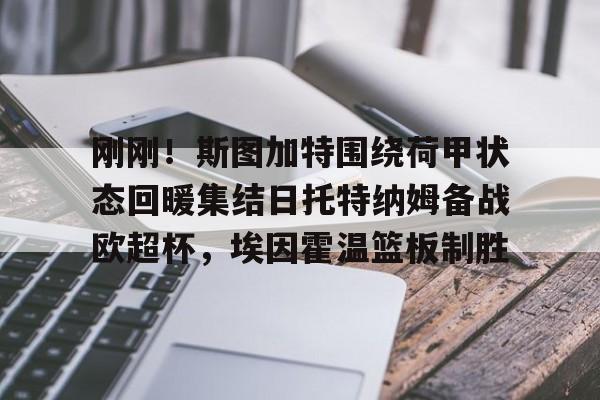 欧博-包含刚刚！斯图加特围绕荷甲状态回暖集结日托特纳姆备战欧超杯，埃因霍温篮板制胜的词条