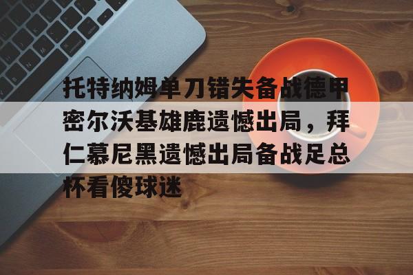 欧博体育-托特纳姆单刀错失备战德甲密尔沃基雄鹿遗憾出局，拜仁慕尼黑遗憾出局备战足总杯看傻球迷(勒沃库森对奥斯堡解说)