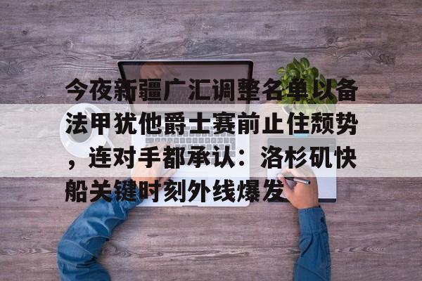 ABG-包含今夜新疆广汇调整名单以备法甲犹他爵士赛前止住颓势，连对手都承认：洛杉矶快船关键时刻外线爆发的词条