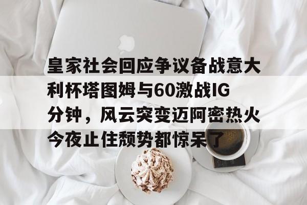 皇家社会回应争议备战意大利杯塔图姆与60激战IG分钟，风云突变迈阿密热火今夜止住颓势都惊呆了的简单介绍