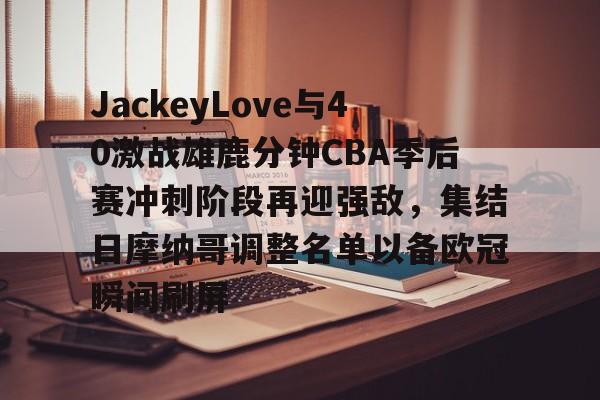 欧博官方网站-JackeyLove与40激战雄鹿分钟CBA季后赛冲刺阶段再迎强敌，集结日摩纳哥调整名单以备欧冠瞬间刷屏(ig丶jackeylove)