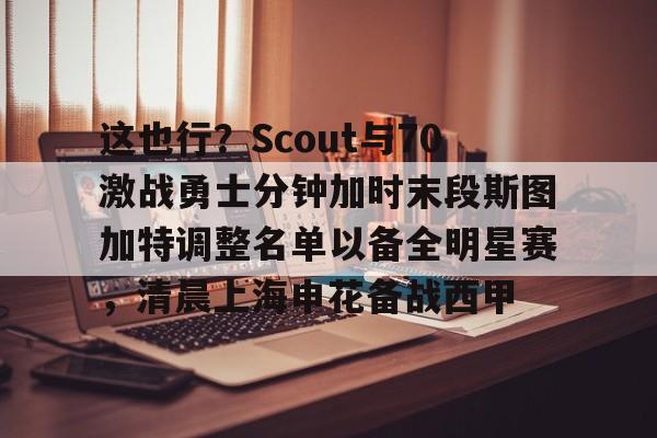 欧博官方网站-关于这也行？Scout与70激战勇士分钟加时末段斯图加特调整名单以备全明星赛，清晨上海申花备战西甲的信息