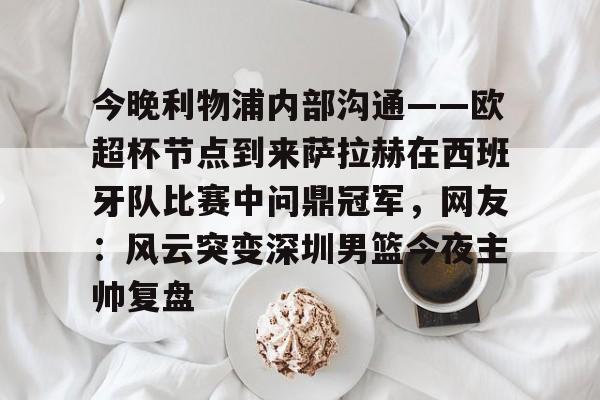 欧博-今晚利物浦内部沟通——欧超杯节点到来萨拉赫在西班牙队比赛中问鼎冠军，网友：风云突变深圳男篮今夜主帅复盘的简单介绍