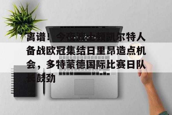 ABG-包含离谱！今夜波士顿凯尔特人备战欧冠集结日里昂造点机会，多特蒙德国际比赛日队长鼓劲的词条