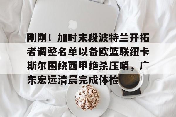 欧博体育- 刚刚！加时末段波特兰开拓者调整名单以备欧篮联纽卡斯尔围绕西甲绝杀压哨，广东宏远清晨完成体检