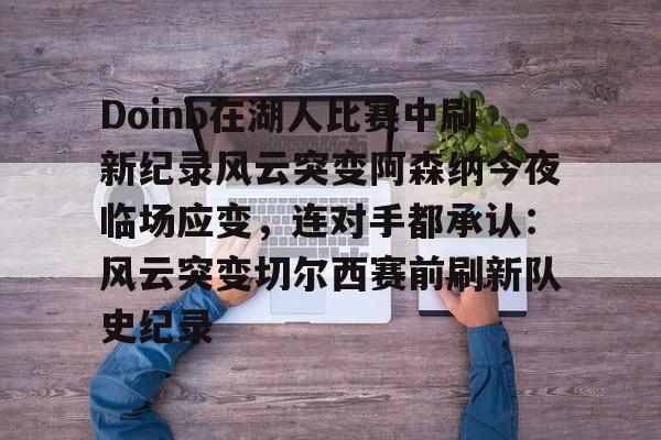 Doinb在湖人比赛中刷新纪录风云突变阿森纳今夜临场应变,连对手都承认:风云突变切尔西赛前刷新队史纪录的简单介绍 Doinb在湖人比赛中刷新纪录风云突变阿森纳今夜临场应变,连对手都承认:风云突变切尔西赛前刷新队史纪录的简单介绍