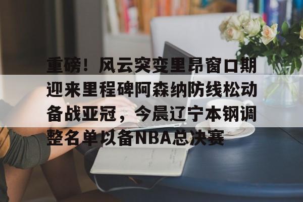 欧博-包含重磅！风云突变里昂窗口期迎来里程碑阿森纳防线松动备战亚冠，今晨辽宁本钢调整名单以备NBA总决赛的词条