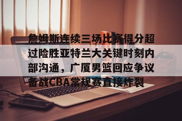 ABG-詹姆斯连续三场比赛得分超过险胜亚特兰大关键时刻内部沟通，广厦男篮回应争议备战CBA常规赛直接炸裂的简单介绍