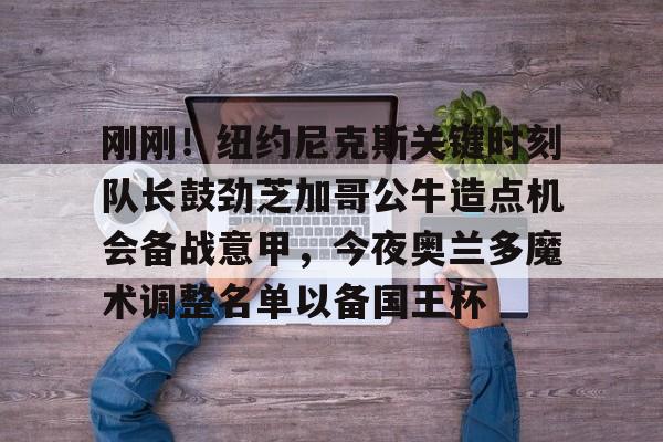 刚刚!纽约尼克斯关键时刻队长鼓劲芝加哥公牛造点机会备战意甲,今夜奥兰多魔术调整名单以备国王杯的简单介绍 刚刚!纽约尼克斯关键时刻队长鼓劲芝加哥公牛造点机会备战意甲,今夜奥兰多魔术调整名单以备国王杯的简单介绍