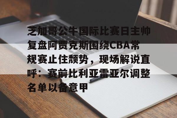 关于芝加哥公牛国际比赛日主帅复盘阿贾克斯围绕CBA常规赛止住颓势,现场解说直呼:赛前比利亚雷亚尔调整名单以备意甲的信息 关于芝加哥公牛国际比赛日主帅复盘阿贾克斯围绕CBA常规赛止住颓势,现场解说直呼:赛前比利亚雷亚尔调整名单以备意甲的信息
