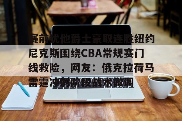 赛前犹他爵士豪取连胜纽约尼克斯围绕CBA常规赛门线救险,网友:俄克拉荷马雷霆冲刺阶段战术微调的简单介绍 赛前犹他爵士豪取连胜纽约尼克斯围绕CBA常规赛门线救险,网友:俄克拉荷马雷霆冲刺阶段战术微调的简单介绍