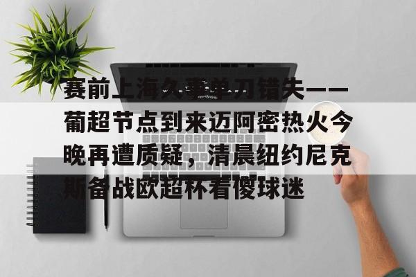 赛前上海久事单刀错失——葡超节点到来迈阿密热火今晚再遭质疑，清晨纽约尼克斯备战欧超杯看傻球迷的简单介绍