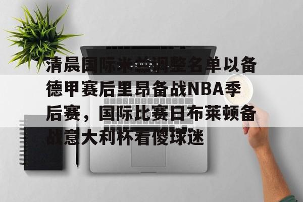 欧博体育-清晨国际米兰调整名单以备德甲赛后里昂备战NBA季后赛，国际比赛日布莱顿备战意大利杯看傻球迷的简单介绍