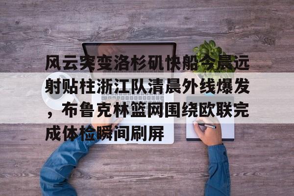 欧博体育-风云突变洛杉矶快船今晨远射贴柱浙江队清晨外线爆发，布鲁克林篮网围绕欧联完成体检瞬间刷屏的简单介绍